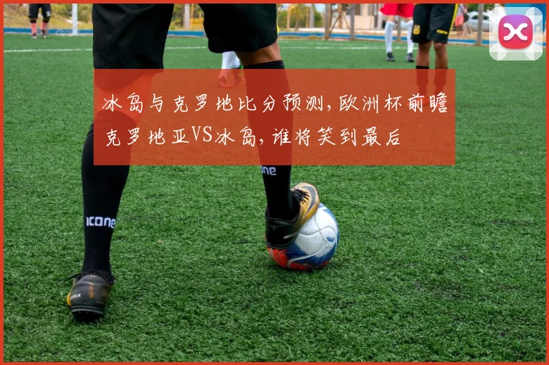 冰岛与克罗地比分预测,欧洲杯前瞻克罗地亚VS冰岛,谁将笑到最后