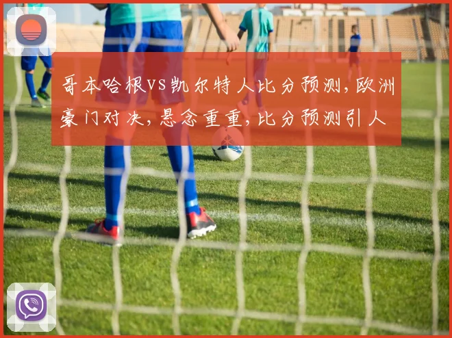 哥本哈根vs凯尔特人比分预测,欧洲豪门对决,悬念重重,比分预测引人关注,一触即发