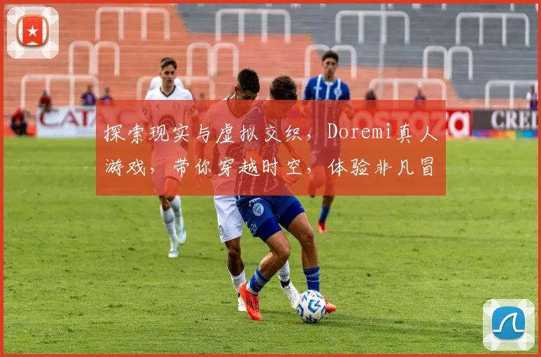 探索现实与虚拟交织，Doremi真人游戏，带你穿越时空，体验非凡冒险之旅，尽享激情逗趣时光。