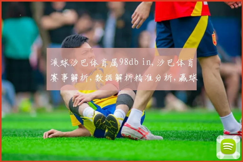 滚球沙巴体育属98db in,沙巴体育赛事解析,数据解析精准分析,赢球必看